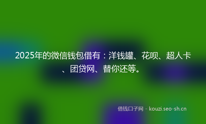 2025年的微信钱包借有：洋钱罐、花呗、超人卡、团贷网、替你还等。