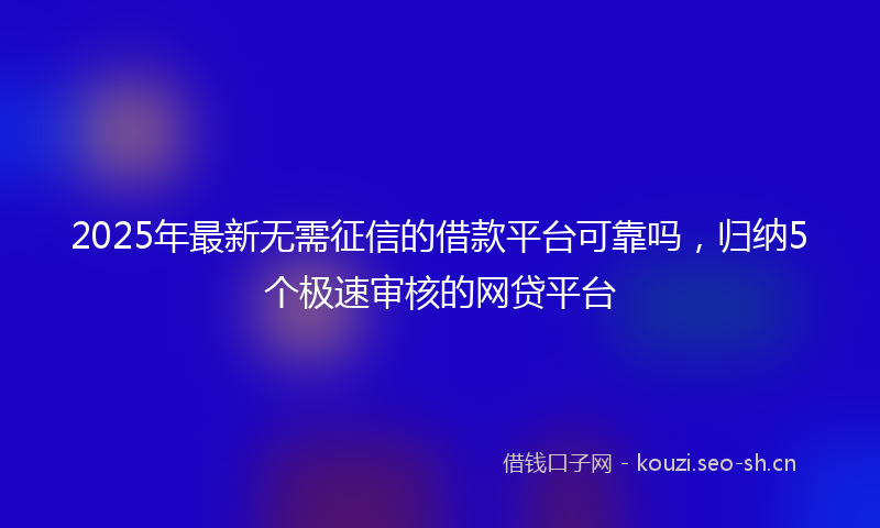 2025年最新无需征信的借款平台可靠吗，归纳5个极速审核的网贷平台