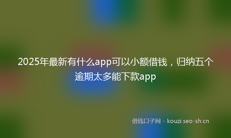 2025年最新有什么app可以小额借钱，归纳五个逾期太多能下款app