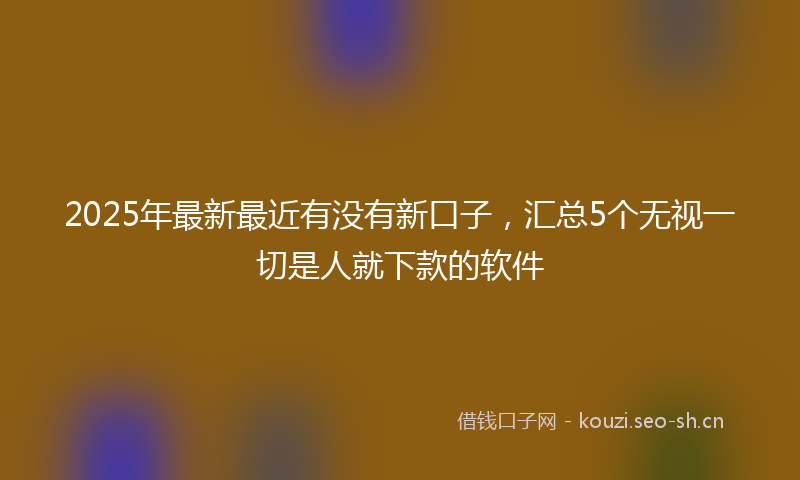 2025年最新最近有没有新口子，汇总5个无视一切是人就下款的软件