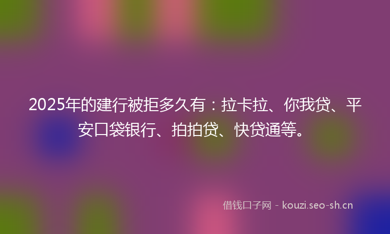 2025年的建行被拒多久有：拉卡拉、你我贷、平安口袋银行、拍拍贷、快贷通等。