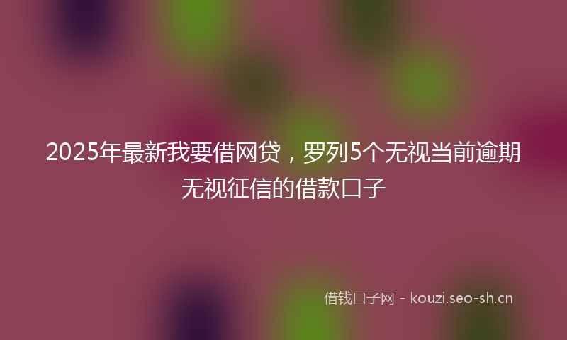 2025年最新我要借网贷，罗列5个无视当前逾期无视征信的借款口子