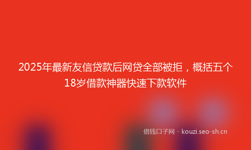 2025年最新友信贷款后网贷全部被拒，概括五个18岁借款神器快速下款软件