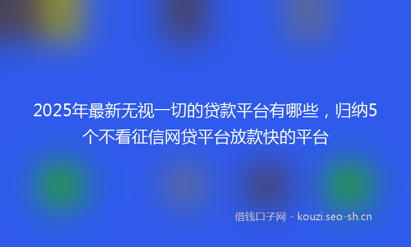 2025年最新无视一切的贷款平台有哪些，归纳5个不看征信网贷平台放款快的平台