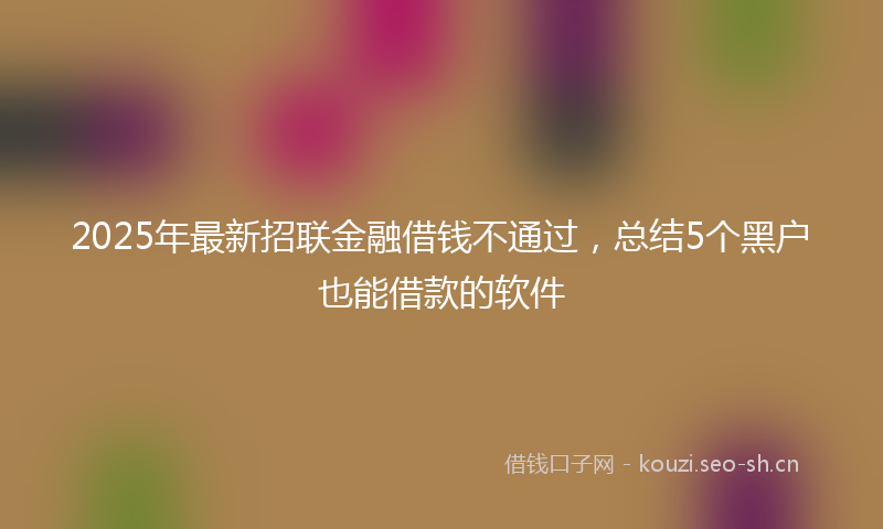 2025年最新招联金融借钱不通过，总结5个黑户也能借款的软件