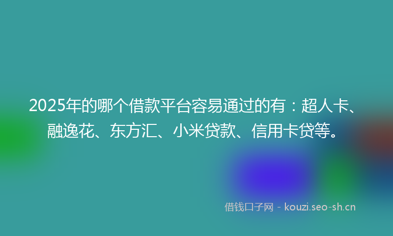 2025年的哪个借款平台容易通过的有：超人卡、融逸花、东方汇、小米贷款、信用卡贷等。