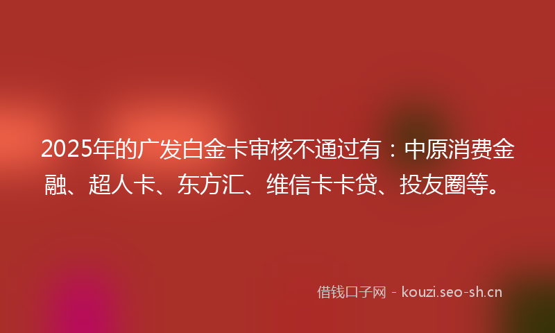 2025年的广发白金卡审核不通过有：中原消费金融、超人卡、东方汇、维信卡卡贷、投友圈等。