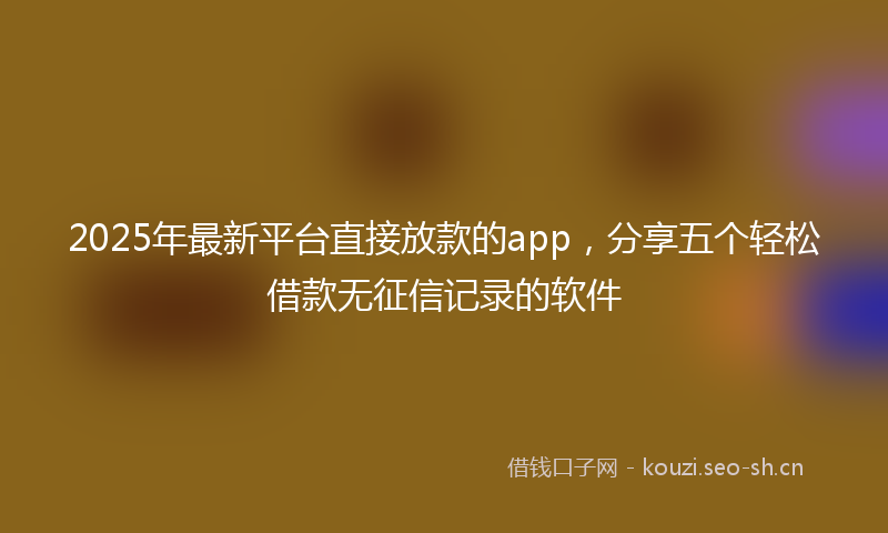 2025年最新平台直接放款的app,分享五个轻松借款无征信记录的软件