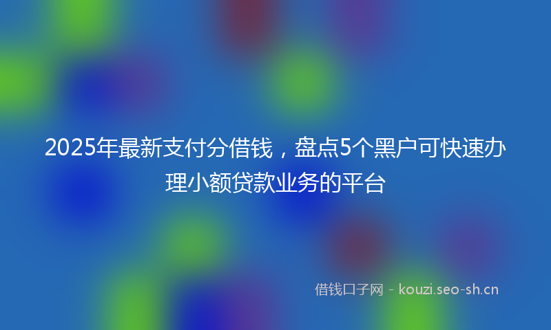 2025年最新支付分借钱，盘点5个黑户可快速办理小额贷款业务的平台