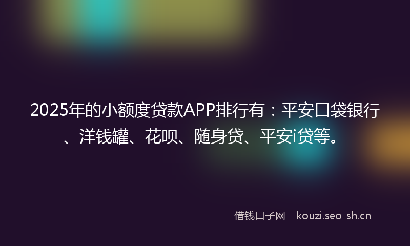 2025年的小额度贷款APP排行有：平安口袋银行、洋钱罐、花呗、随身贷、平安i贷等。
