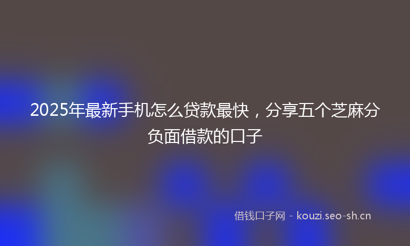 2025年最新手机怎么贷款最快，分享五个芝麻分负面借款的口子