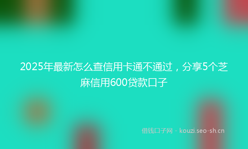 2025年最新怎么查信用卡通不通过，分享5个芝麻信用600贷款口子