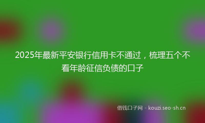 2025年最新平安银行信用卡不通过，梳理五个不看年龄征信负债的口子