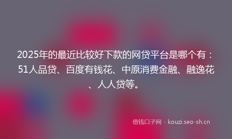 2025年的最近比较好下款的网贷平台是哪个有：51人品贷、百度有钱花、中原消费金融、融逸花、人人贷等。