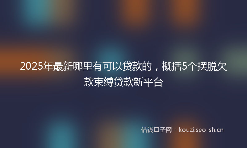 2025年最新哪里有可以贷款的，概括5个摆脱欠款束缚贷款新平台