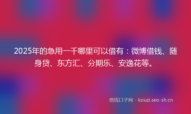 2025年的急用一千哪里可以借有：微博借钱、随身贷、东方汇、分期乐、安逸花等。