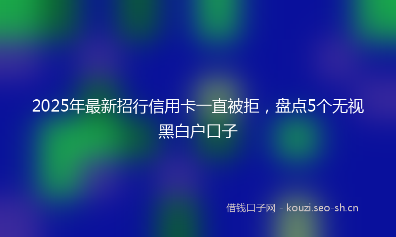 2025年最新招行信用卡一直被拒，盘点5个无视黑白户口子