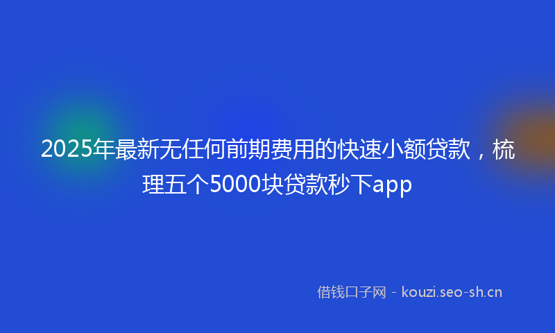 2025年最新无任何前期费用的快速小额贷款，梳理五个5000块贷款秒下app