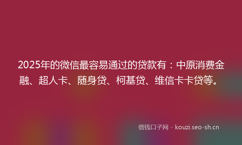 2025年的微信最容易通过的贷款有：中原消费金融、超人卡、随身贷、柯基贷、维信卡卡贷等。
