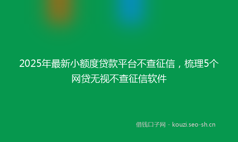 2025年最新小额度贷款平台不查征信，梳理5个网贷无视不查征信软件