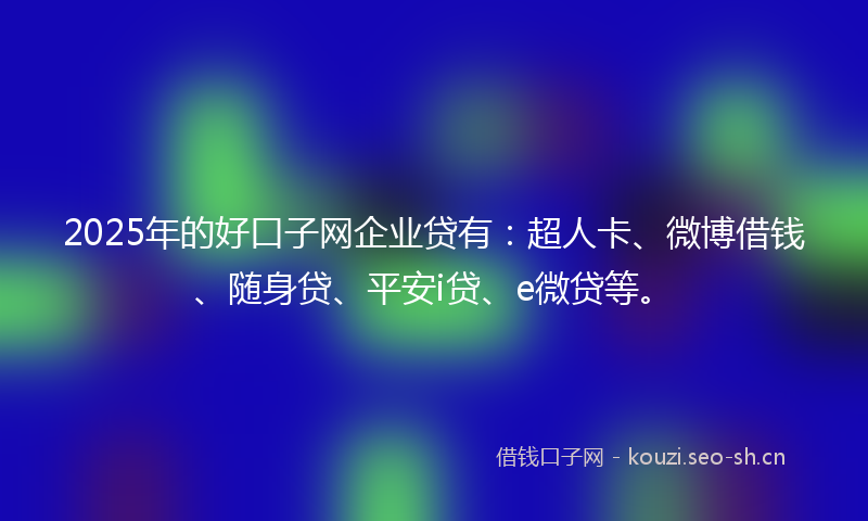 2025年的好口子网企业贷有：超人卡、微博借钱、随身贷、平安i贷、e微贷等。