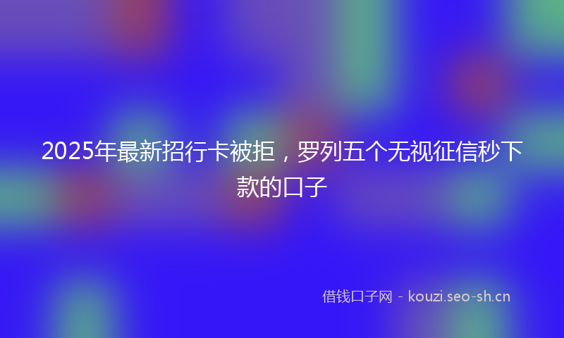 2025年最新招行卡被拒，罗列五个无视征信秒下款的口子