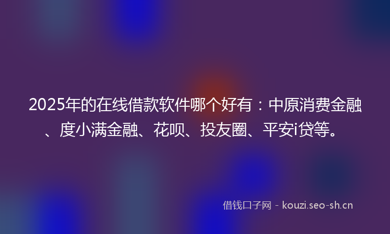 2025年的在线借款软件哪个好有：中原消费金融、度小满金融、花呗、投友圈、平安i贷等。