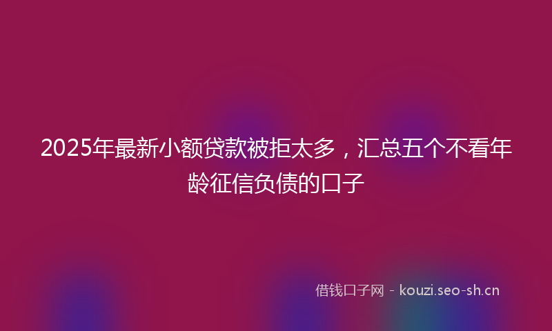 2025年最新小额贷款被拒太多，汇总五个不看年龄征信负债的口子