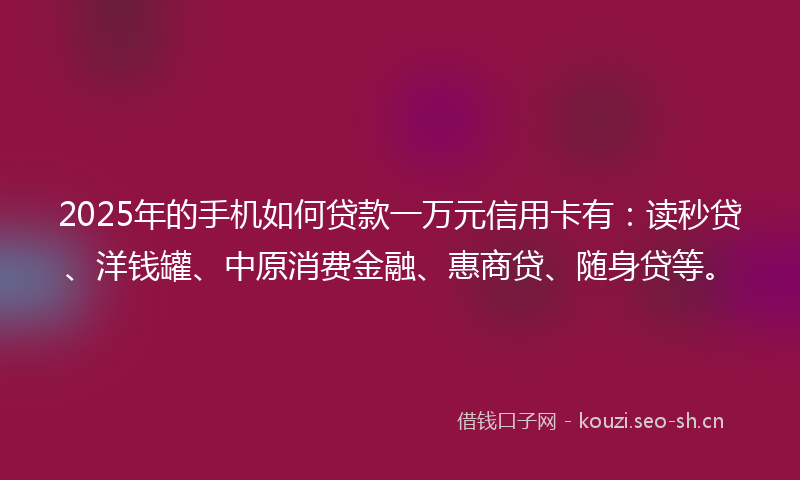 2025年的手机如何贷款一万元信用卡有：读秒贷、洋钱罐、中原消费金融、惠商贷、随身贷等。