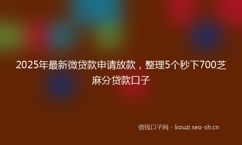 2025年最新微贷款申请放款，整理5个秒下700芝麻分贷款口子