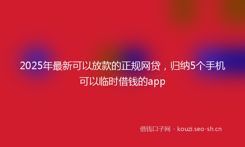 2025年最新可以放款的正规网贷，归纳5个手机可以临时借钱的app