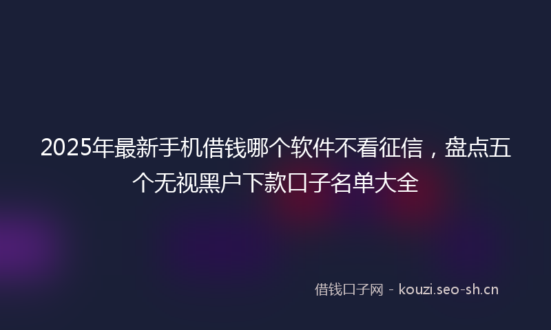 2025年最新手机借钱哪个软件不看征信，盘点五个无视黑户下款口子名单大全
