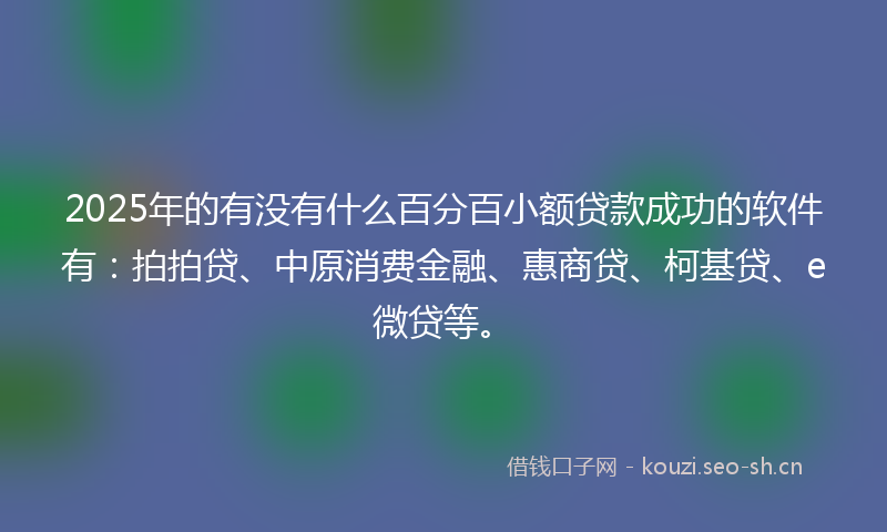 2025年的有没有什么百分百小额贷款成功的软件有：拍拍贷、中原消费金融、惠商贷、柯基贷、e微贷等。