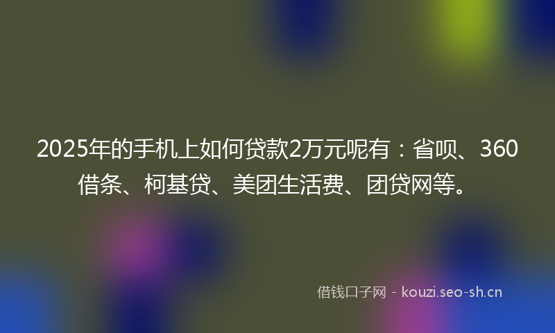 2025年的手机上如何贷款2万元呢有：省呗、360借条、柯基贷、美团生活费、团贷网等。
