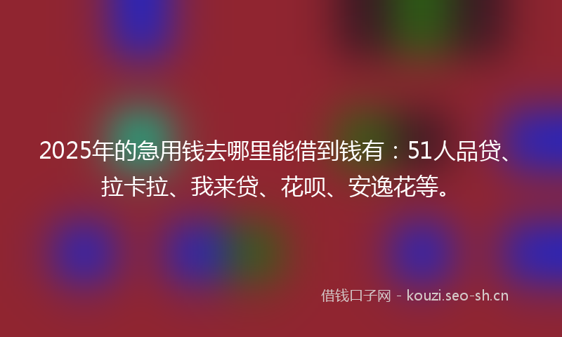 2025年的急用钱去哪里能借到钱有：51人品贷、拉卡拉、我来贷、花呗、安逸花等。