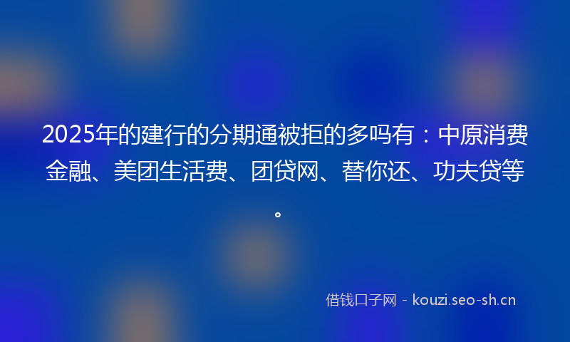 2025年的建行的分期通被拒的多吗有:中原消费金融、美团生活费、团贷网、替你还、功夫贷等。