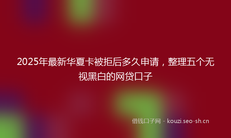 2025年最新华夏卡被拒后多久申请，整理五个无视黑白的网贷口子