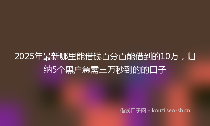 2025年最新哪里能借钱百分百能借到的10万，归纳5个黑户急需三万秒到的的口子
