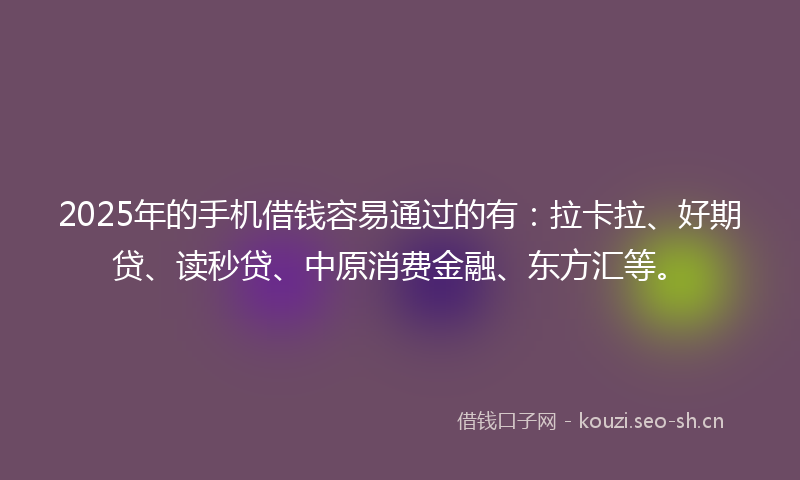 2025年的手机借钱容易通过的有：拉卡拉、好期贷、读秒贷、中原消费金融、东方汇等。