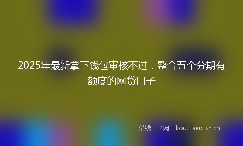 2025年最新拿下钱包审核不过，整合五个分期有额度的网贷口子