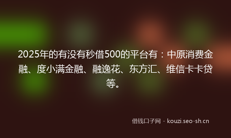 2025年的有没有秒借500的平台有：中原消费金融、度小满金融、融逸花、东方汇、维信卡卡贷等。