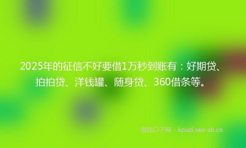 2025年的征信不好要借1万秒到账有：好期贷、拍拍贷、洋钱罐、随身贷、360借条等。