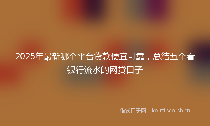 2025年最新哪个平台贷款便宜可靠，总结五个看银行流水的网贷口子