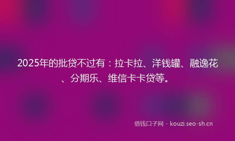 2025年的批贷不过有：拉卡拉、洋钱罐、融逸花、分期乐、维信卡卡贷等。