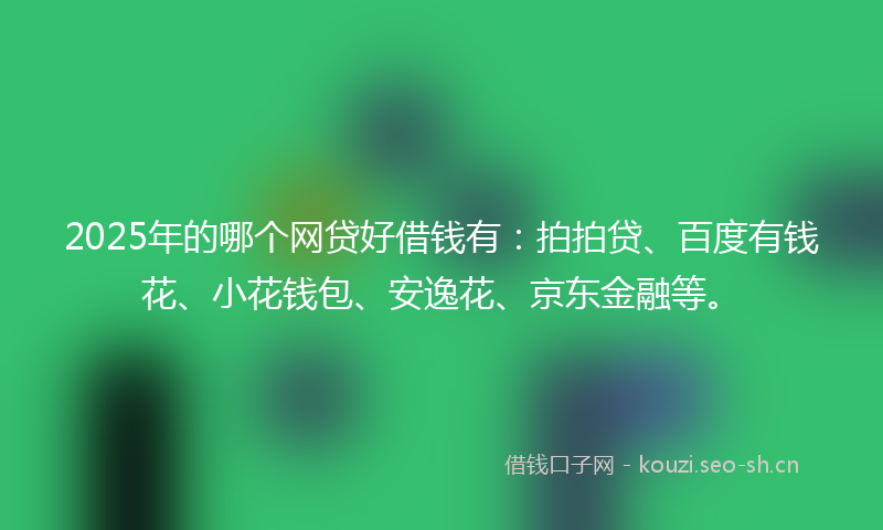 2025年的哪个网贷好借钱有：拍拍贷、百度有钱花、小花钱包、安逸花、京东金融等。