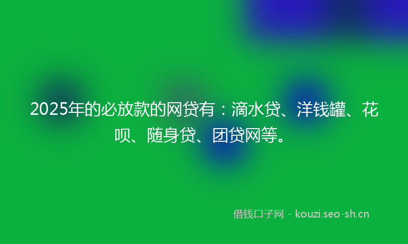 2025年的必放款的网贷有：滴水贷、洋钱罐、花呗、随身贷、团贷网等。