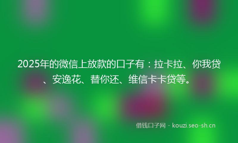 2025年的微信上放款的口子有：拉卡拉、你我贷、安逸花、替你还、维信卡卡贷等。