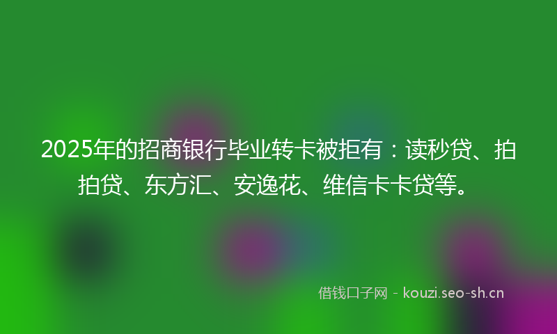 2025年的招商银行毕业转卡被拒有：读秒贷、拍拍贷、东方汇、安逸花、维信卡卡贷等。