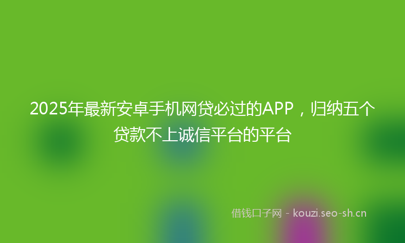 2025年最新安卓手机网贷必过的APP，归纳五个贷款不上诚信平台的平台