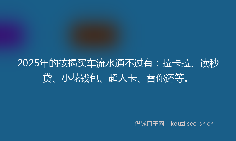 2025年的按揭买车流水通不过有：拉卡拉、读秒贷、小花钱包、超人卡、替你还等。